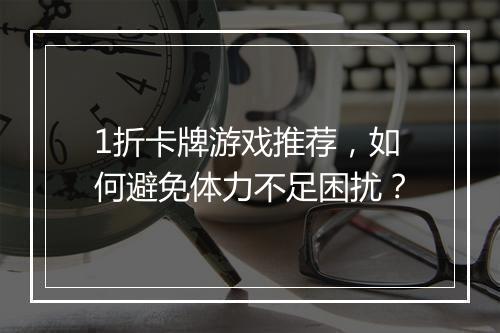 1折卡牌游戏推荐,如何避免体力不足困扰?