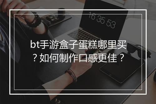 bt手游盒子蛋糕哪里买？如何制作口感更佳？