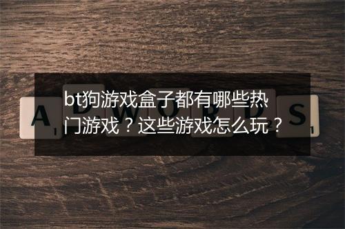 bt狗游戏盒子都有哪些热门游戏？这些游戏怎么玩？