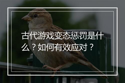 古代游戏变态惩罚是什么?如何有效应对?