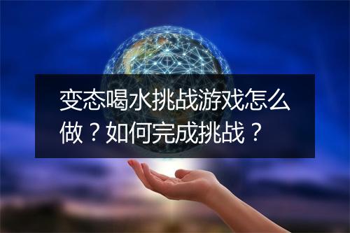 变态喝水挑战游戏怎么做?如何完成挑战?