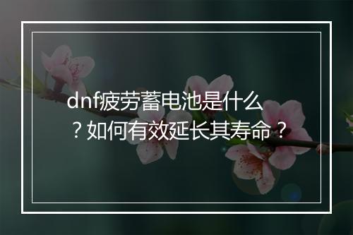dnf疲劳蓄电池是什么？如何有效延长其寿命？