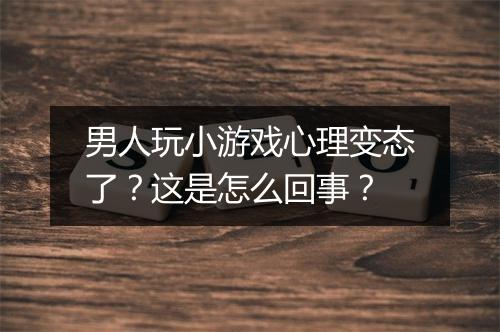 男人玩小游戏心理变态了?这是怎么回事?