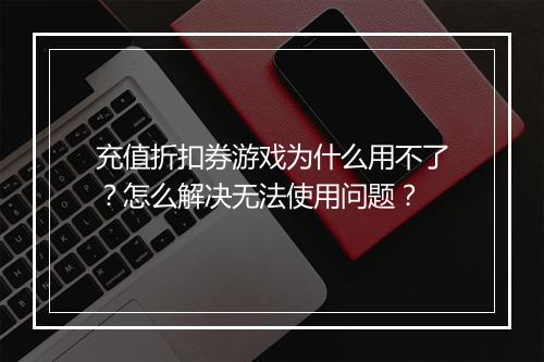 充值折扣券游戏为什么用不了?怎么解决无法使用问题?
