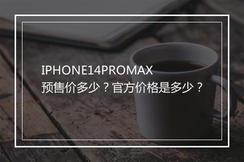 IPHONE14PROMAX预售价多少？官方价格是多少？