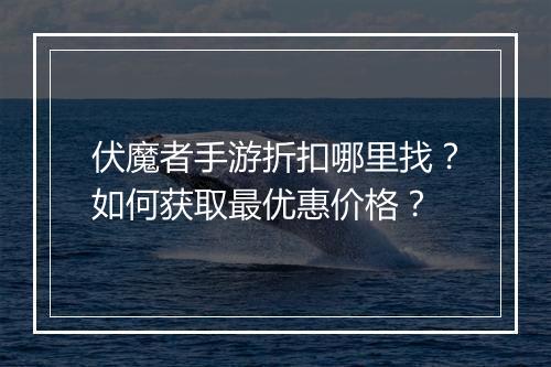 伏魔者手游折扣哪里找？如何获取最优惠价格？