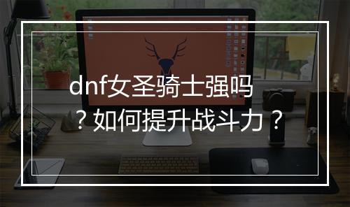 dnf女圣骑士强吗?如何提升战斗力?