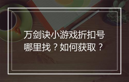 万剑诀小游戏折扣号哪里找？如何获取？