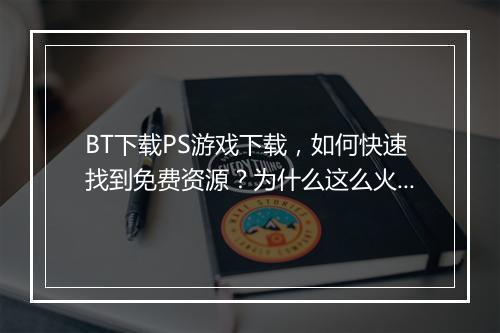 BT下载PS游戏下载，如何快速找到免费资源？为什么这么火？