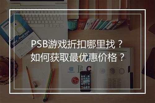 PSB游戏折扣哪里找？如何获取最优惠价格？