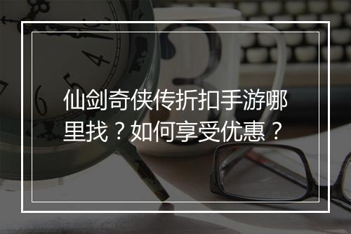 仙剑奇侠传折扣手游哪里找？如何享受优惠？