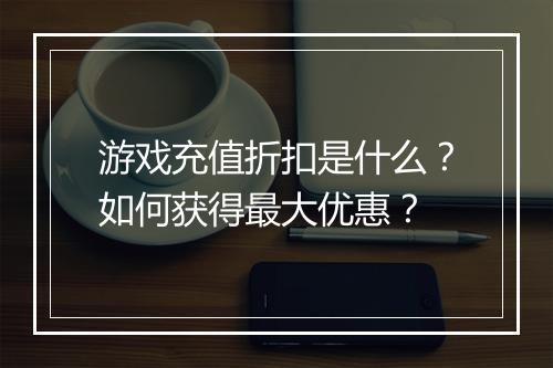 游戏充值折扣是什么?如何获得最大优惠?
