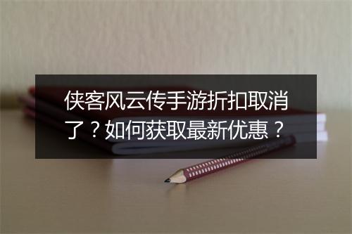 侠客风云传手游折扣取消了？如何获取最新优惠？