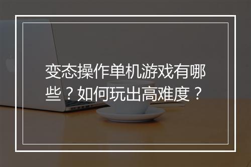 变态操作单机游戏有哪些?如何玩出高难度?