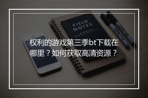 权利的游戏第三季bt下载在哪里？如何获取高清资源？