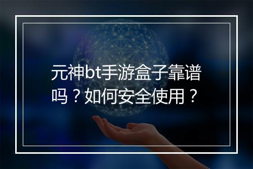 元神bt手游盒子靠谱吗？如何安全使用？