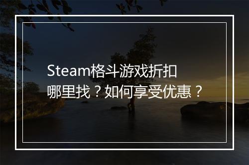 Steam格斗游戏折扣哪里找?如何享受优惠?