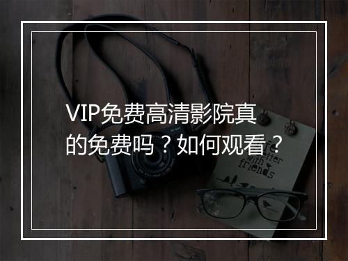 VIP免费高清影院真的免费吗？如何观看？