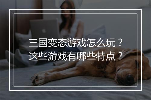 三国变态游戏怎么玩？这些游戏有哪些特点？