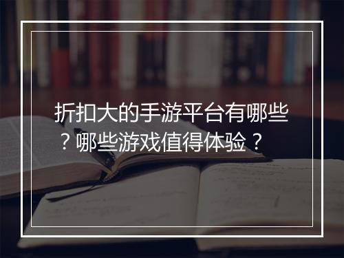折扣大的手游平台有哪些?哪些游戏值得体验?