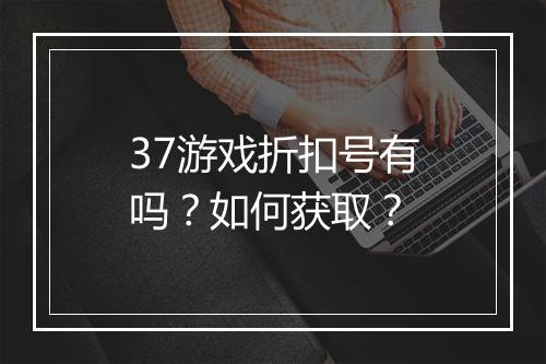37游戏折扣号有吗？如何获取？