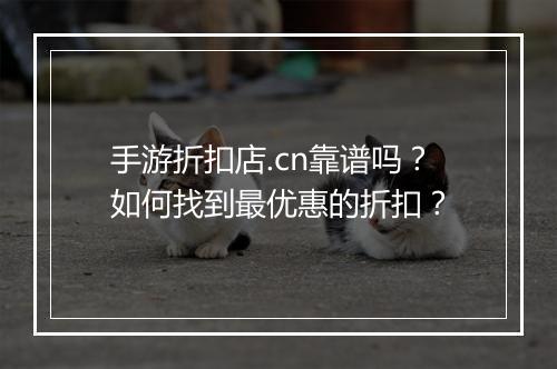 手游折扣店.cn靠谱吗？如何找到最优惠的折扣？