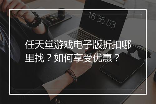 任天堂游戏电子版折扣哪里找?如何享受优惠?