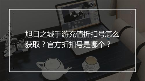 旭日之城手游充值折扣号怎么获取？官方折扣号是哪个？