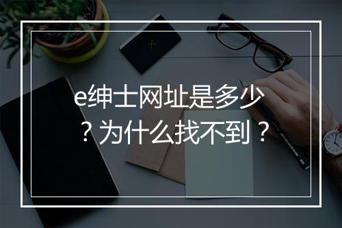 e绅士网址是多少？为什么找不到？