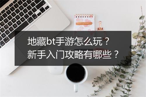 地藏bt手游怎么玩？新手入门攻略有哪些？