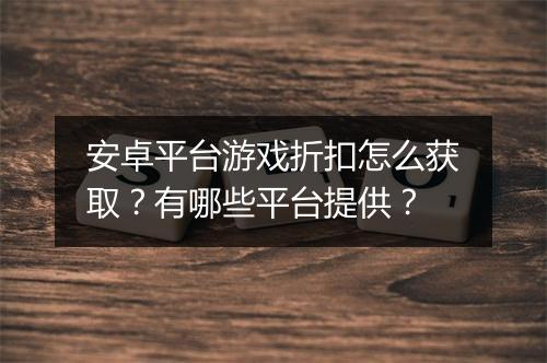安卓平台游戏折扣怎么获取？有哪些平台提供？