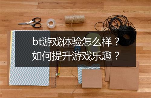 bt游戏体验怎么样？如何提升游戏乐趣？