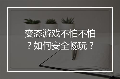 变态游戏不怕不怕？如何安全畅玩？