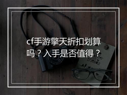 cf手游擎天折扣划算吗？入手是否值得？