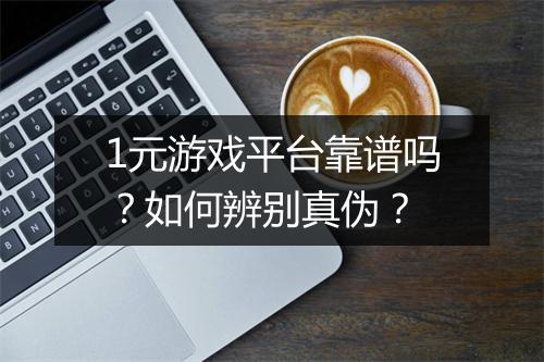 1元游戏平台靠谱吗？如何辨别真伪？