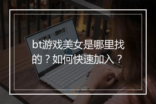 bt游戏美女是哪里找的？如何快速加入？