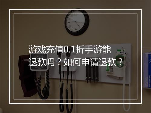 游戏充值0.1折手游能退款吗？如何申请退款？