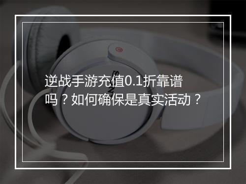 逆战手游充值0.1折靠谱吗?如何确保是真实活动?