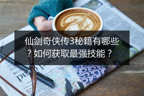 仙剑奇侠传3秘籍有哪些？如何获取最强技能？
