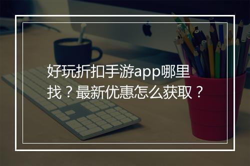 好玩折扣手游app哪里找？最新优惠怎么获取？