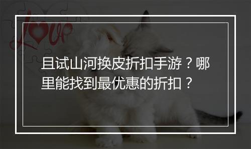 且试山河换皮折扣手游？哪里能找到最优惠的折扣？