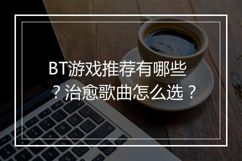 BT游戏推荐有哪些?治愈歌曲怎么选?