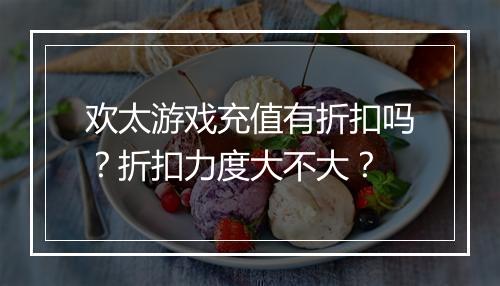 欢太游戏充值有折扣吗？折扣力度大不大？