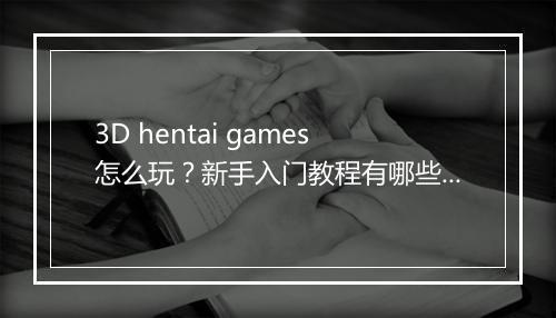 3D hentai games怎么玩？新手入门教程有哪些？