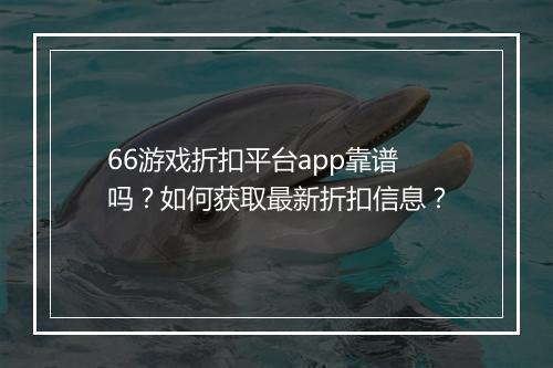 66游戏折扣平台app靠谱吗?如何获取最新折扣信息?