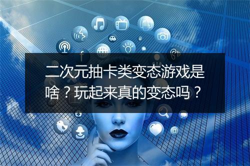 二次元抽卡类变态游戏是啥？玩起来真的变态吗？