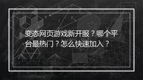 变态网页游戏新开服？哪个平台最热门？怎么快速加入？