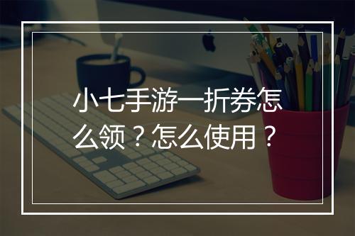 小七手游一折券怎么领?怎么使用?