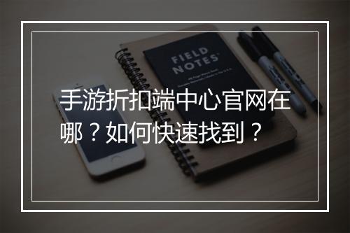 手游折扣端中心官网在哪？如何快速找到？