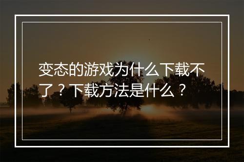 变态的游戏为什么下载不了?下载方法是什么?